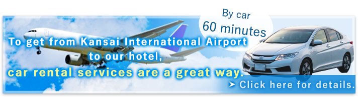 60 minutes by car. Car rental services are a great way to get from Kansai International Airport to our hotel. / Click here for details.